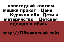 новогодний костюм мишки прокат › Цена ­ 200 - Курская обл. Дети и материнство » Детская одежда и обувь   